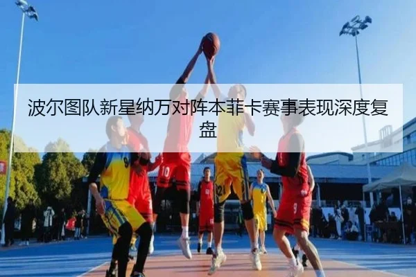 波尔图队新星纳万对阵本菲卡赛事表现深度复盘 | bifa